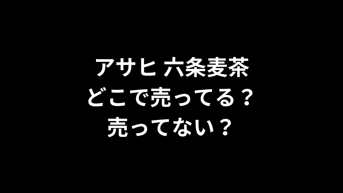 アサヒ 六条麦茶はどこで売ってる？売ってない？
