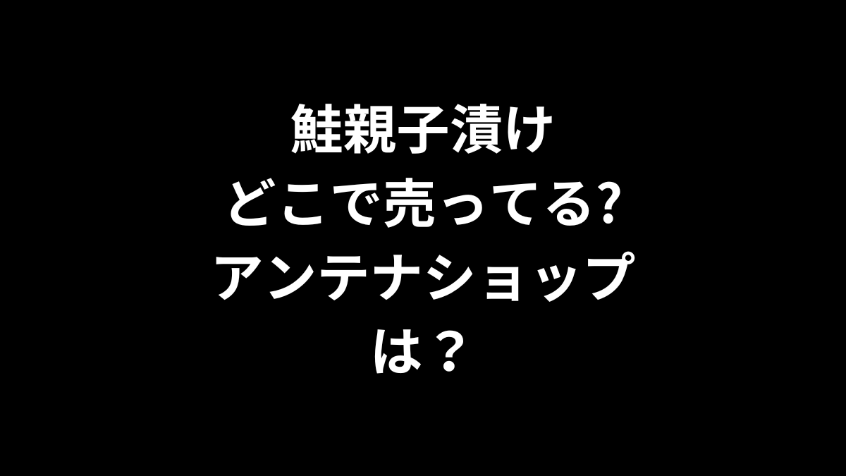 鮭親子漬けはどこで売ってる？アンテナショップは？