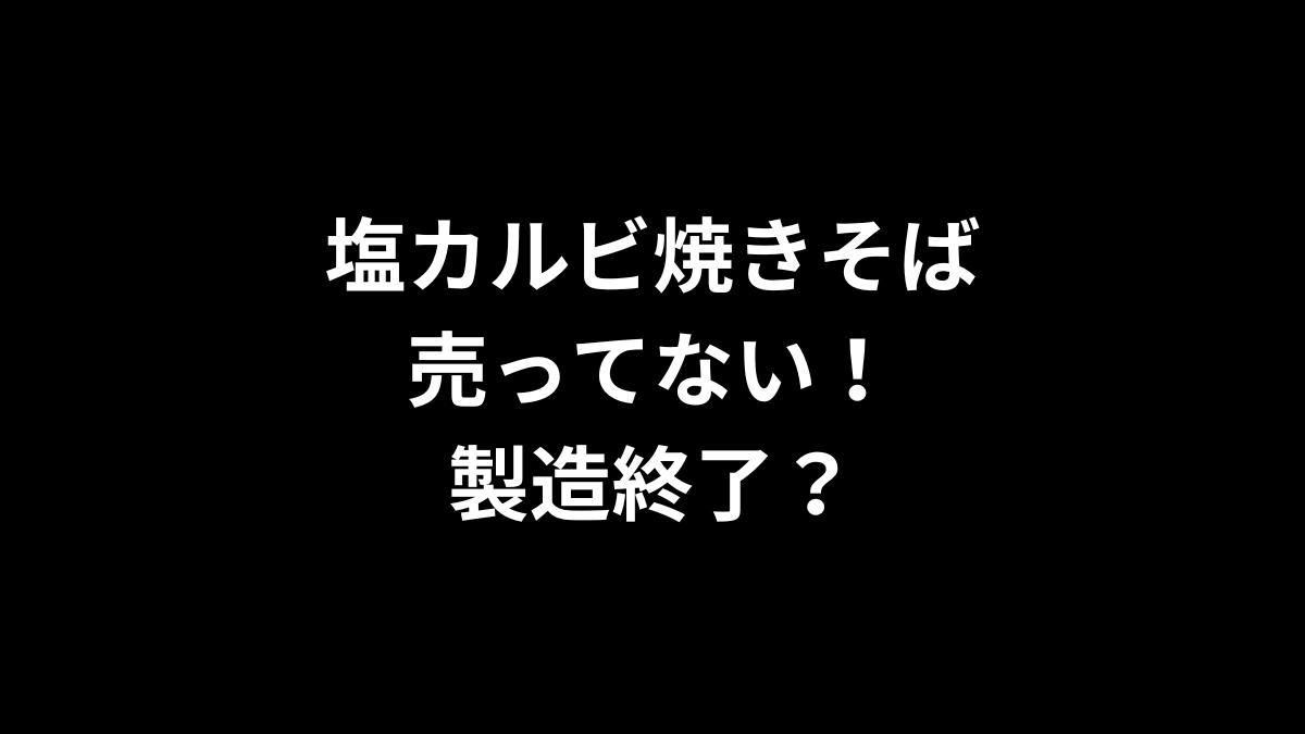塩カルビ焼きそばが売ってない！製造終了？