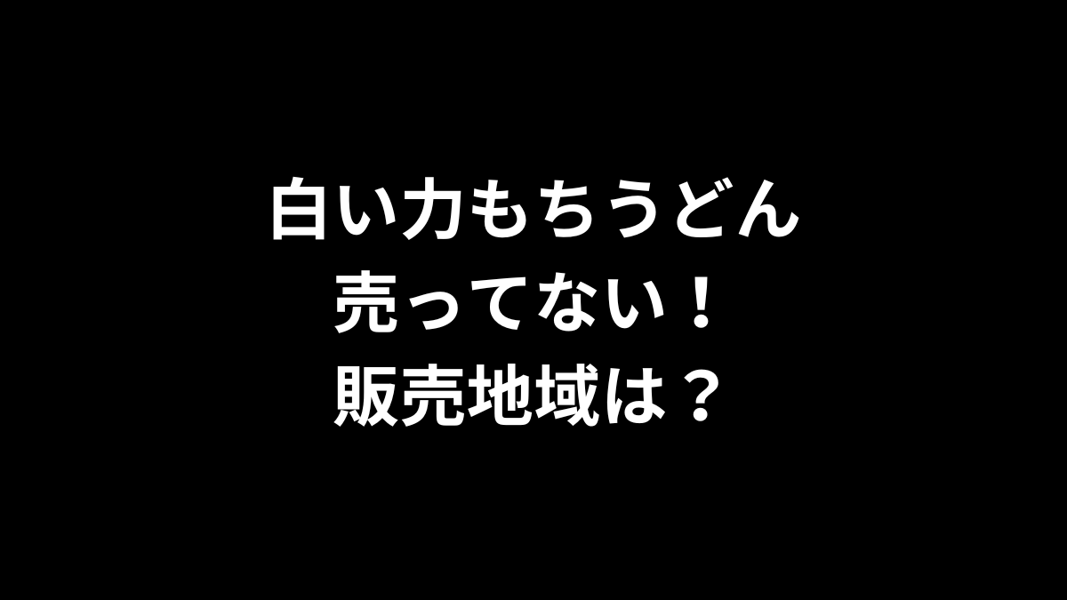 白い力もちうどんが売ってない！販売地域は？