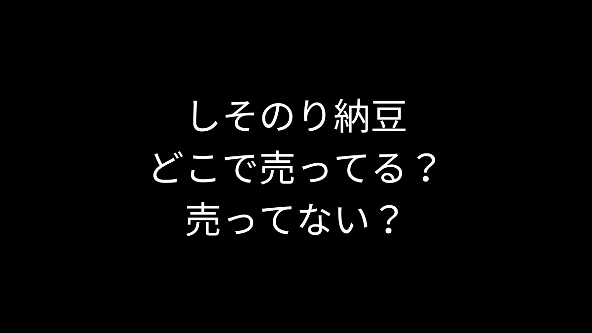 しそのり納豆はどこで売ってる？売ってない？