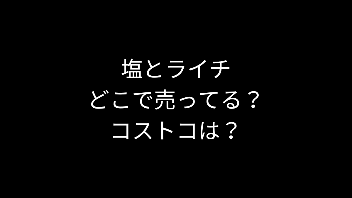 塩とライチはどこで売ってる？コストコは？