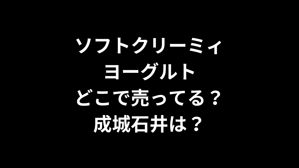 ソフトクリーミィヨーグルトはどこで売ってる？成城石井は？