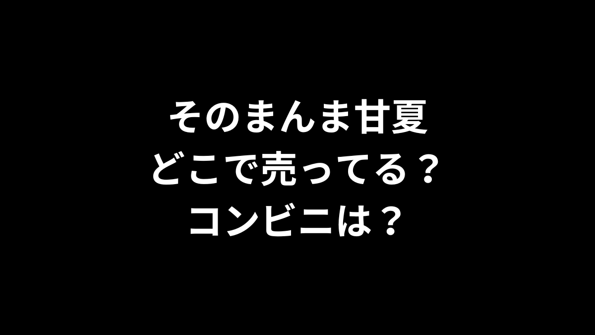そのまんま甘夏はどこで売ってる？コンビニは？