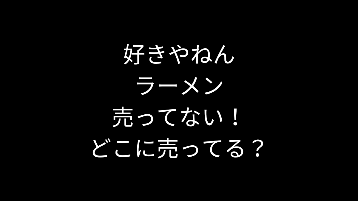 好きやねん ラーメンが売ってない！どこに売ってる？