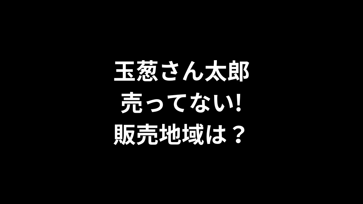 玉葱さん太郎が売ってない！販売地域は？