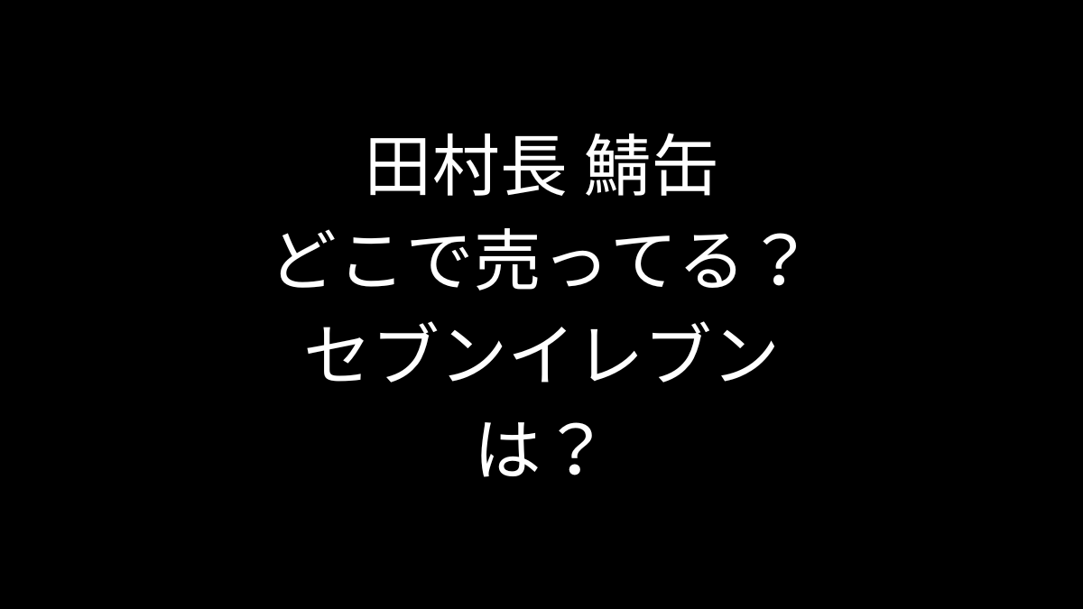 田村長 鯖缶はどこで売ってる？セブンイレブンは？