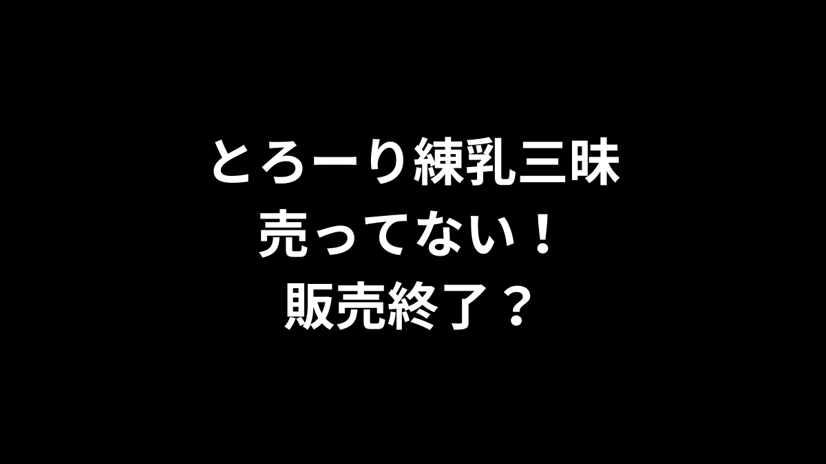 とろーり練乳三昧が売ってない！販売終了？