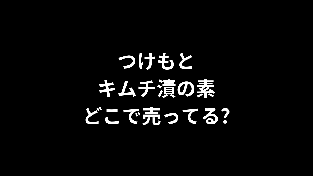 つけもと キムチ漬の素はどこで売ってる？