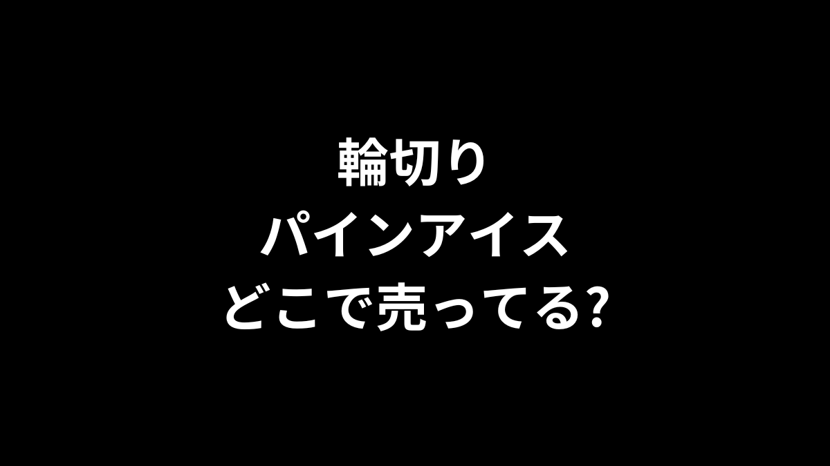 輪切りパインアイスはどこで売ってる？