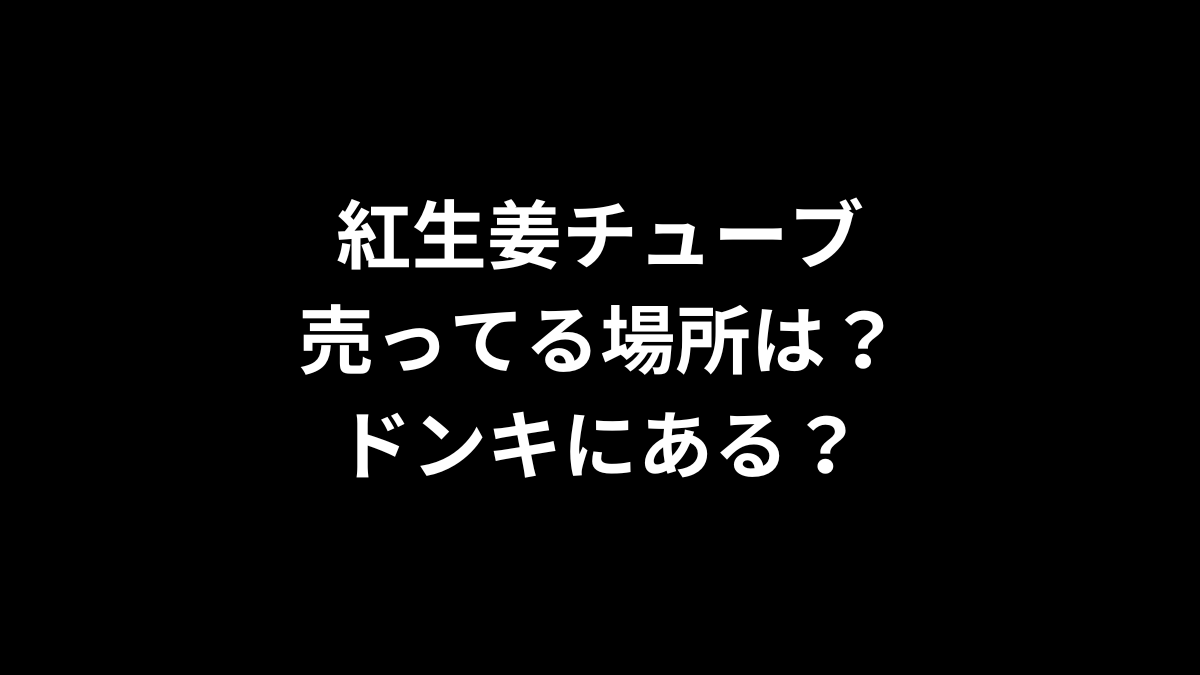 紅生姜チューブの売ってる場所は？ドンキにある？