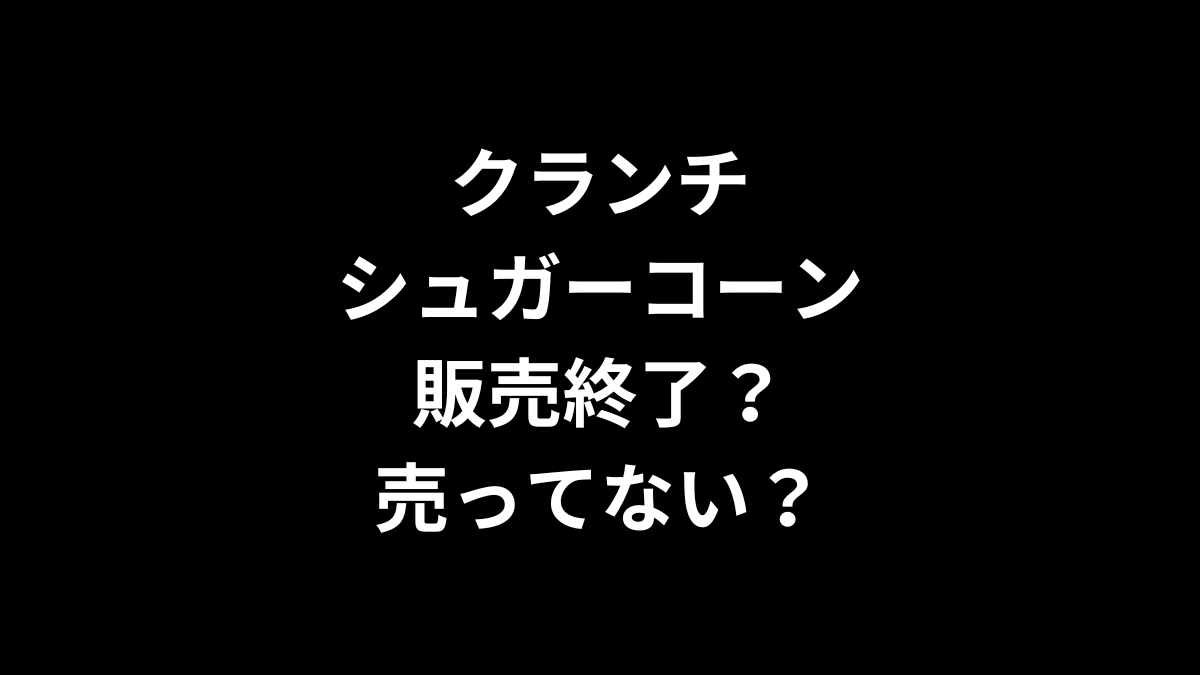 クランチシュガーコーンは販売終了？売ってない？