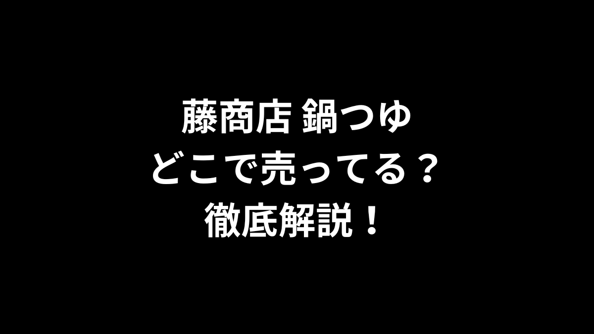 藤商店 鍋つゆはどこで売ってる？徹底解説！