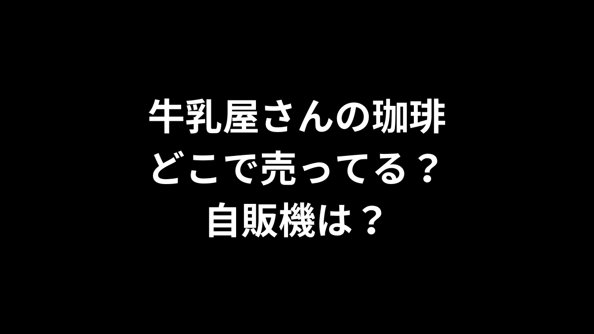牛乳屋さんの珈琲はどこで売ってる？自販機は？