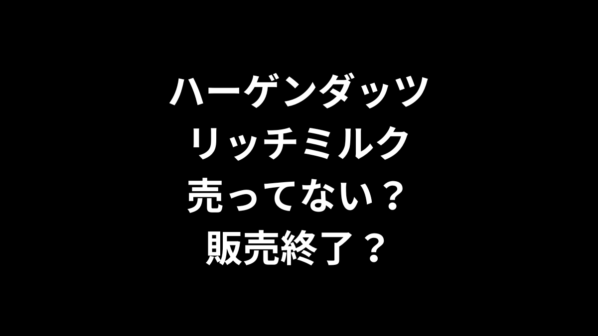 ハーゲンダッツ リッチミルクが売ってない！販売終了？