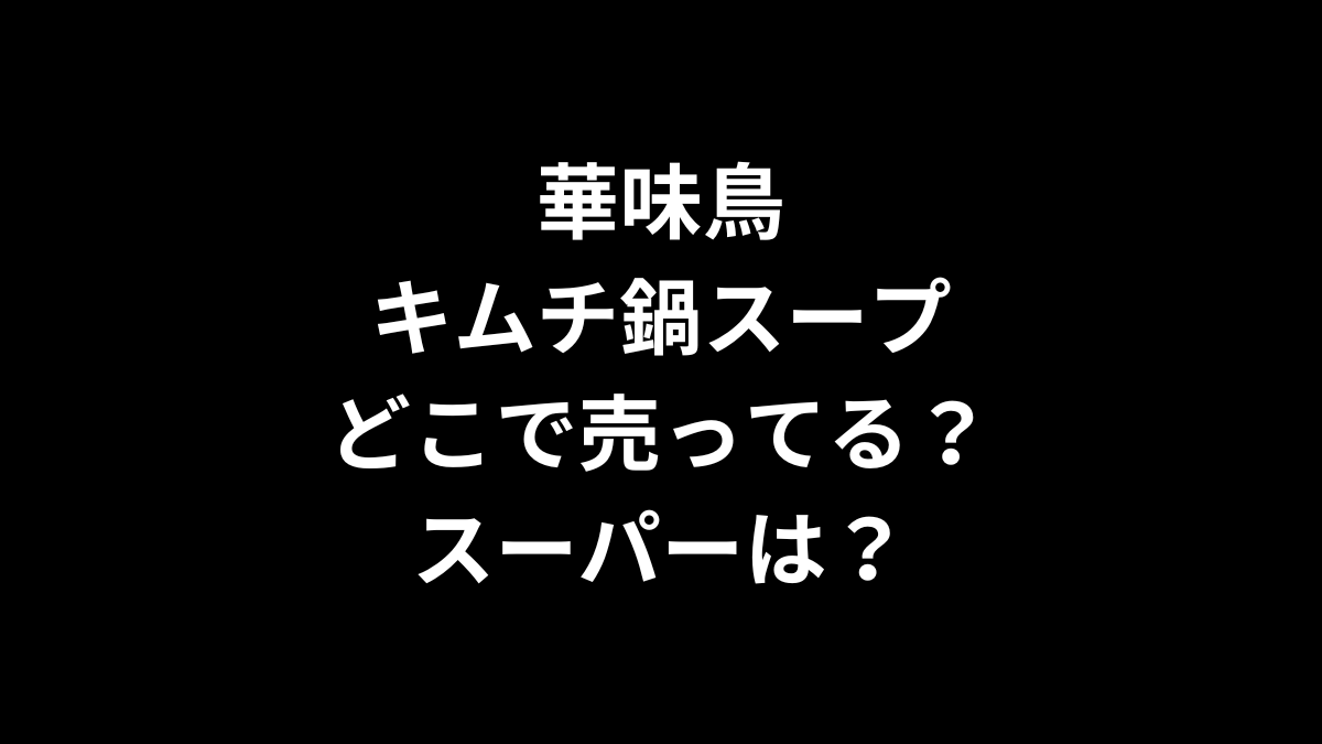 華味鳥 キムチ鍋スープはどこで売ってる？スーパーは？