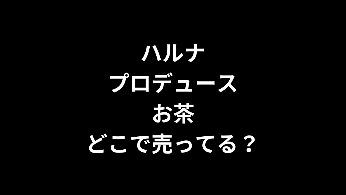 ハルナプロデュース お茶はどこで売ってる？