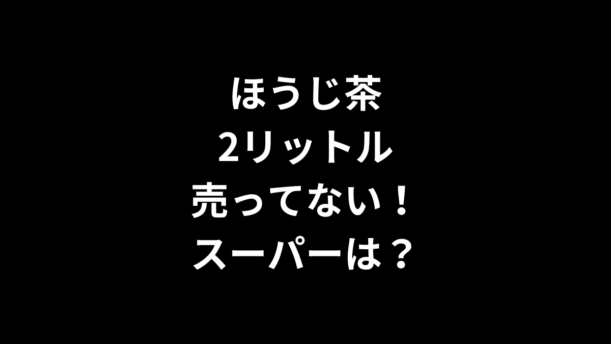 ほうじ茶 2リットルが売ってない！スーパーは？