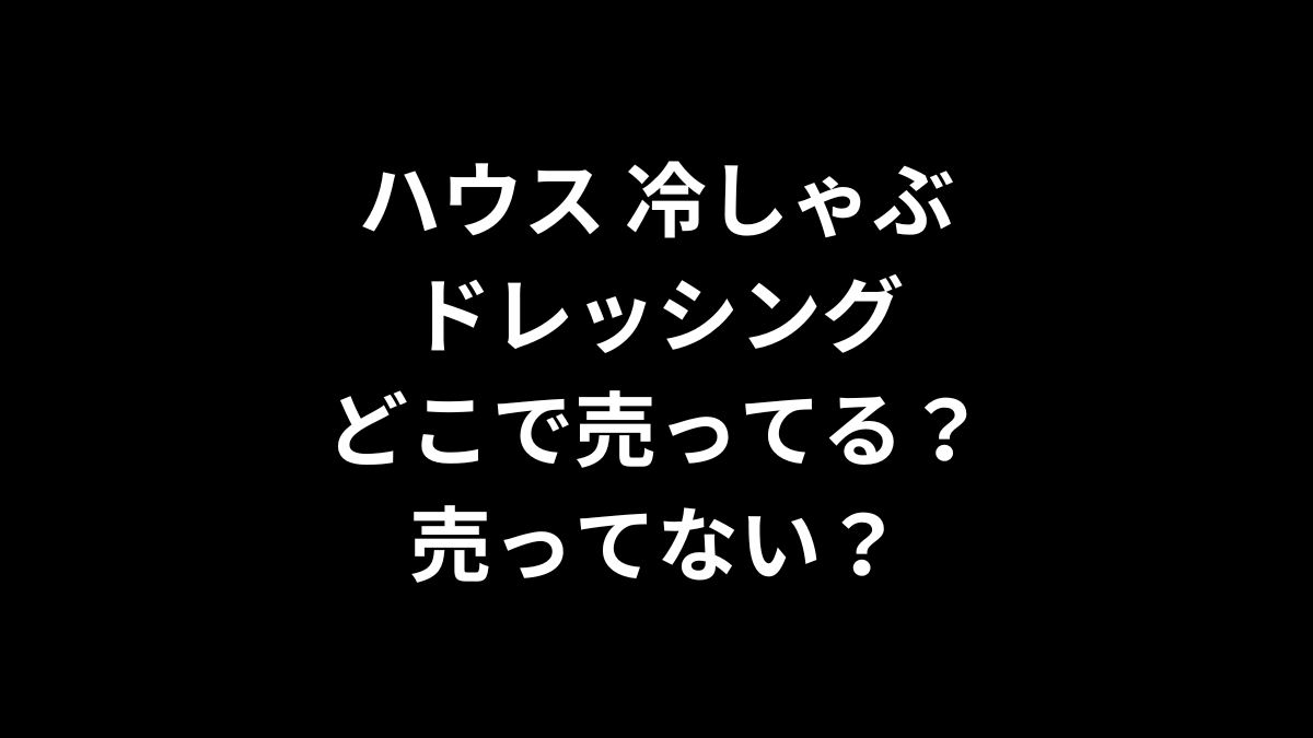 ハウス 冷しゃぶドレッシングはどこで売ってる？売ってない？