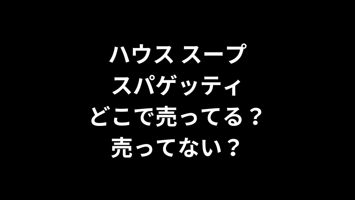 ハウス スープスパゲッティはどこで売ってる？売ってない？