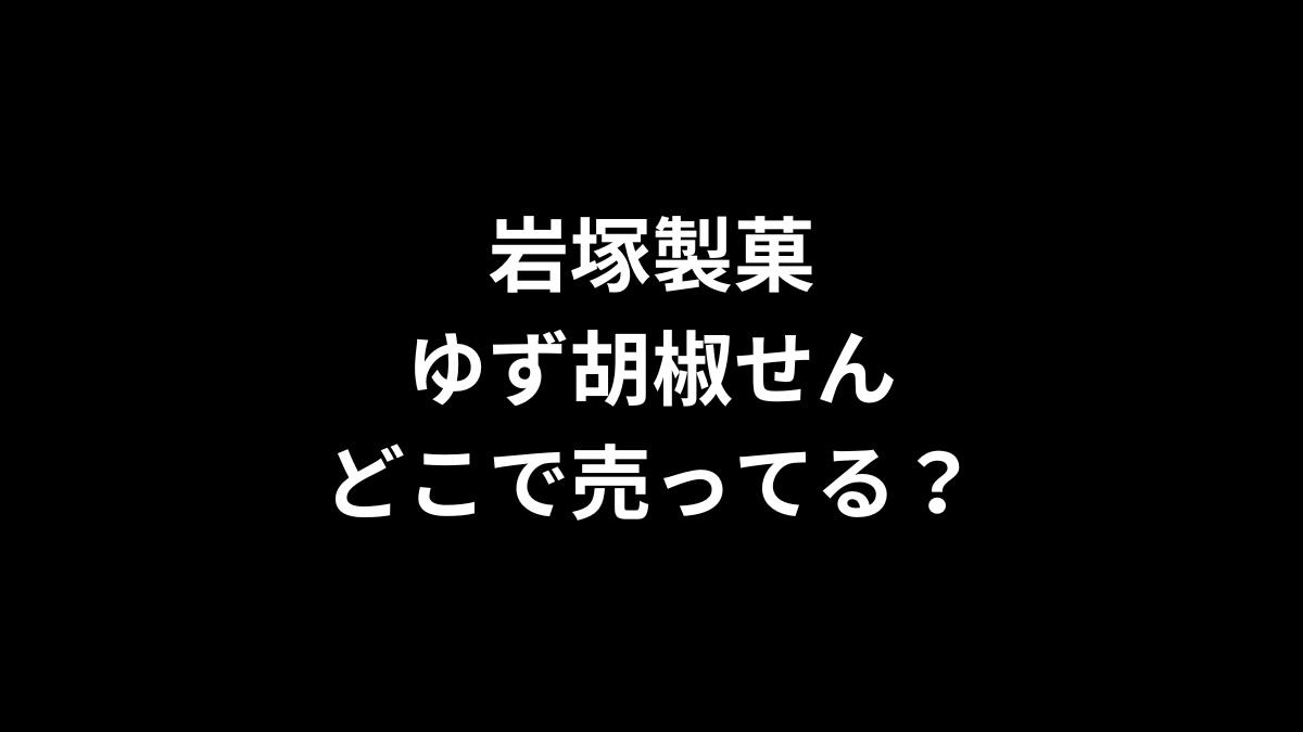 岩塚製菓 ゆず胡椒せんはどこで売ってる？