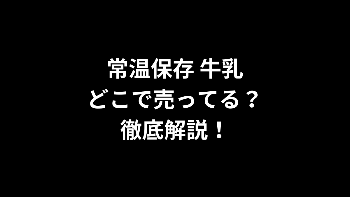 常温保存 牛乳はどこで売ってる？徹底解説！