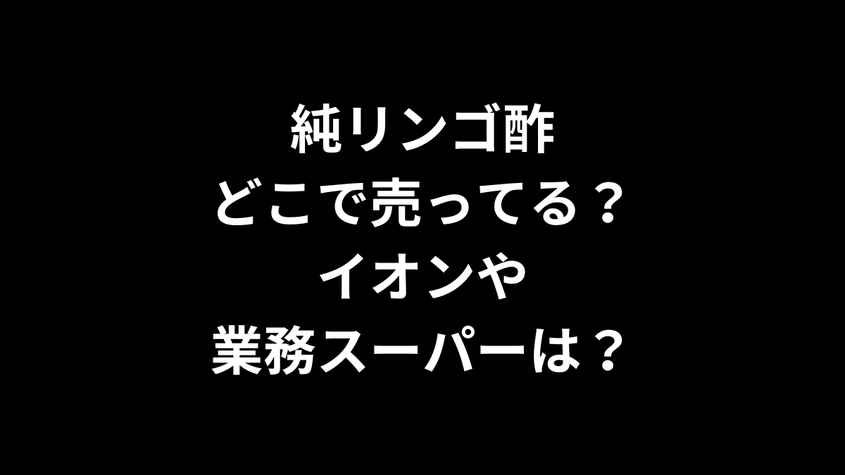 純リンゴ酢はどこで売ってる？イオンや業務スーパーは？