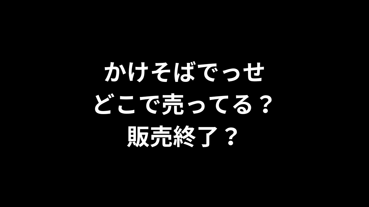 かけそばでっせはどこで売ってる？販売終了？