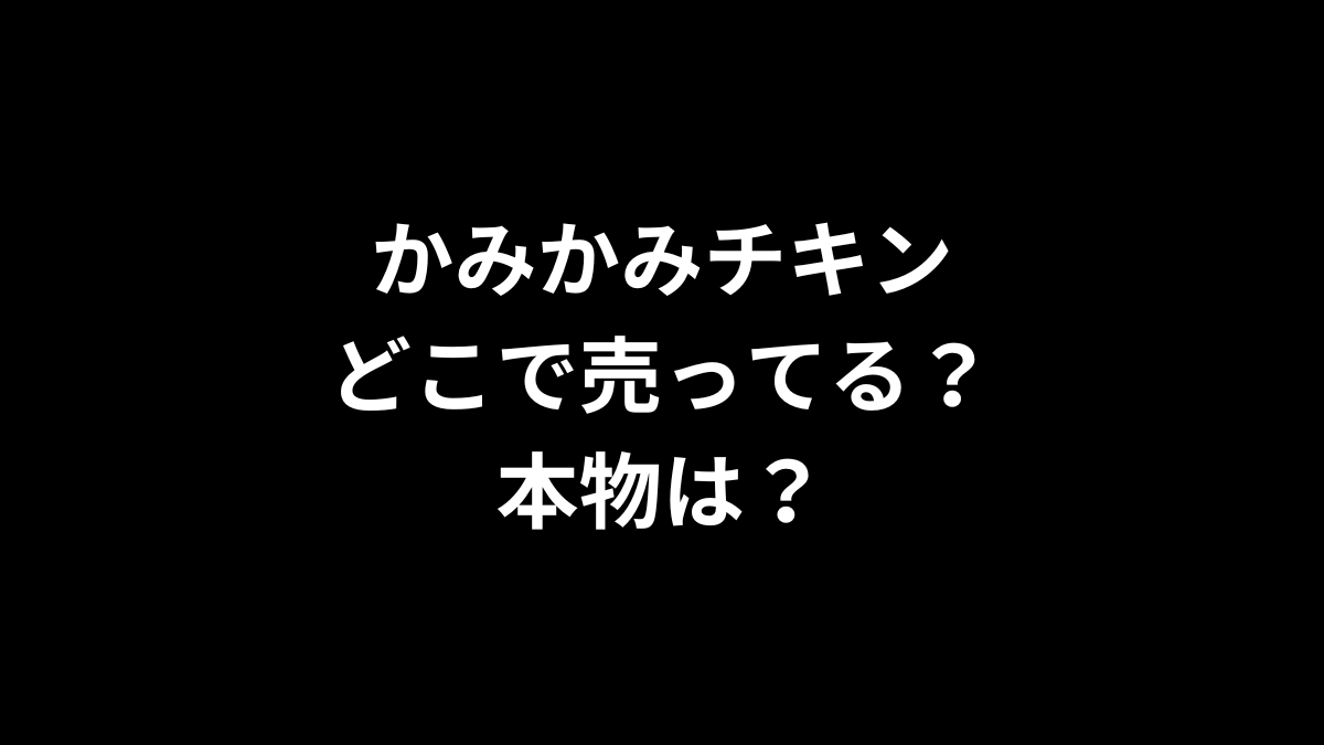 かみかみチキンはどこで売ってる？本物は？