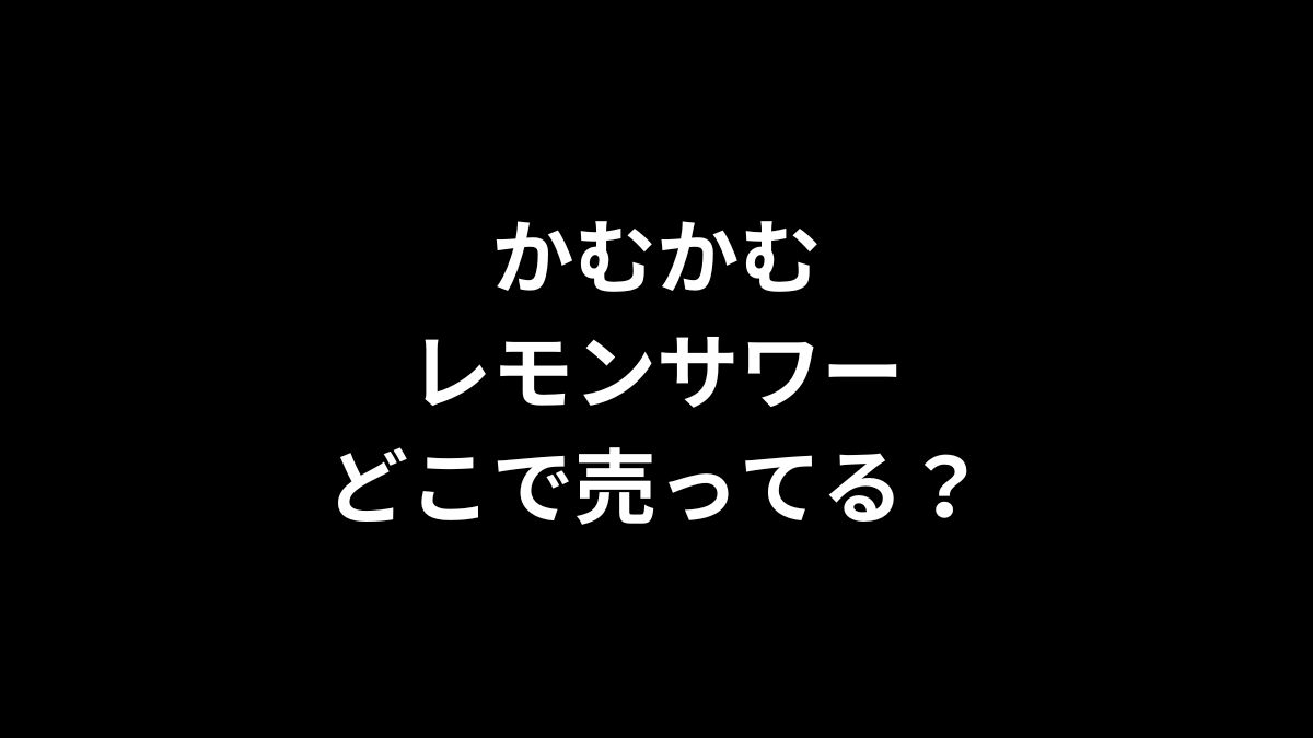 かむかむレモンサワーはどこで売ってる？