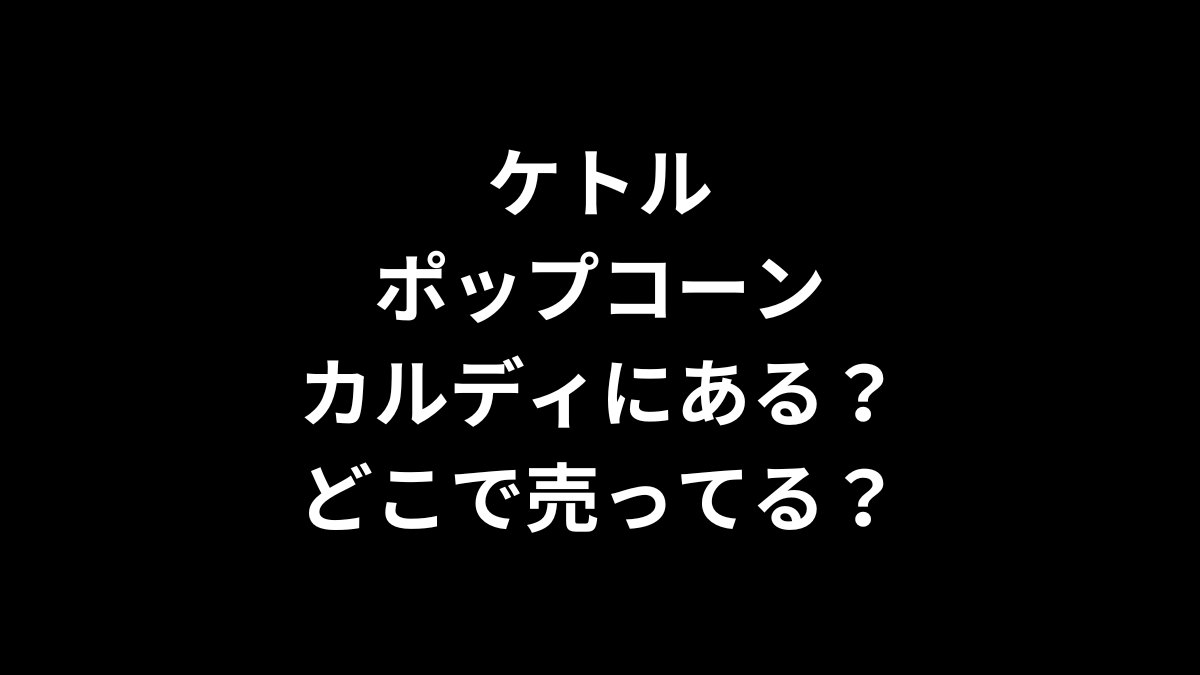ケトルポップコーンはカルディにある？どこで売ってる？