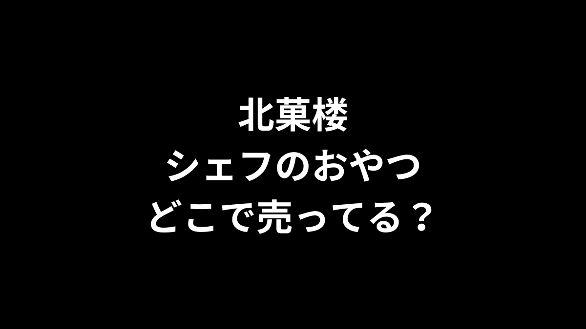 北菓楼 シェフのおやつはどこで売ってる？