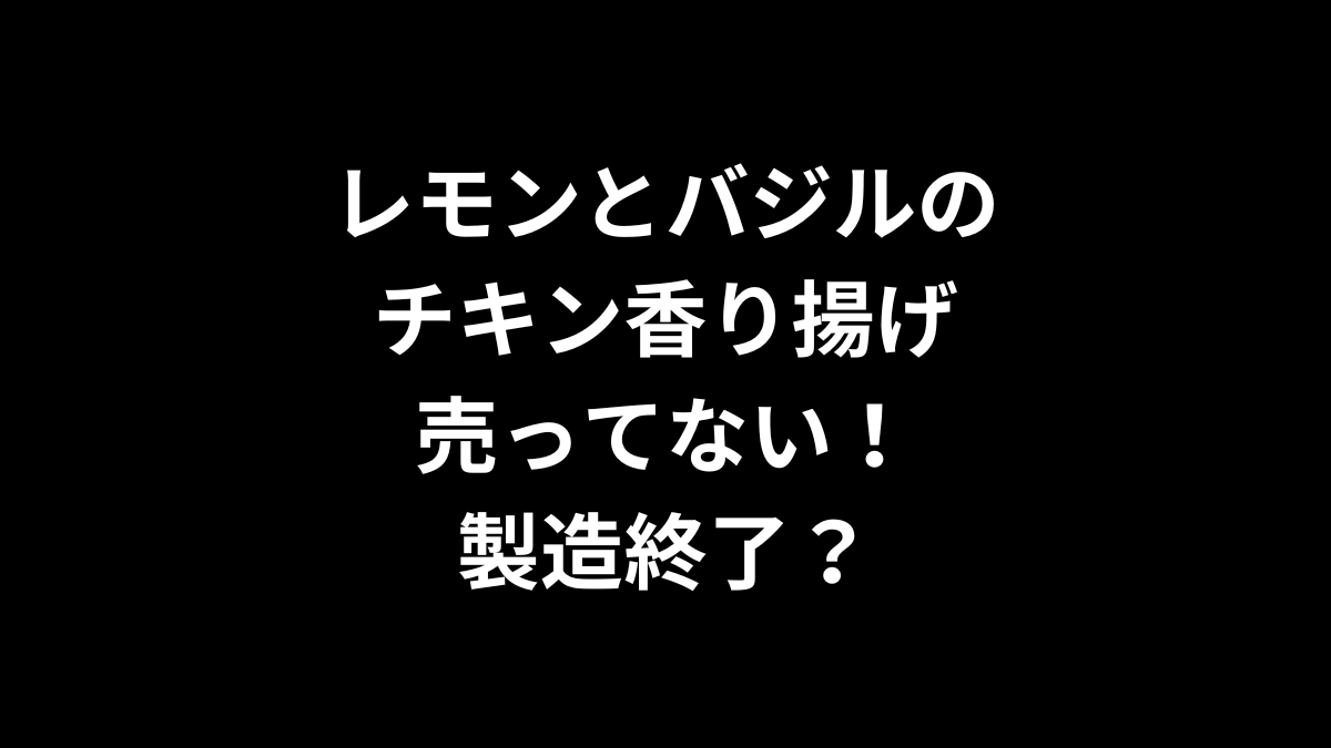 レモンとバジルのチキン香り揚げが売ってない！製造終了？