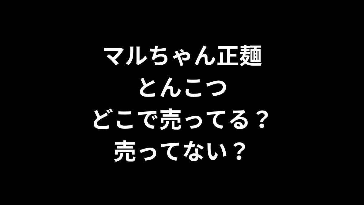 マルちゃん正麺 とんこつはどこで売ってる？売ってない？