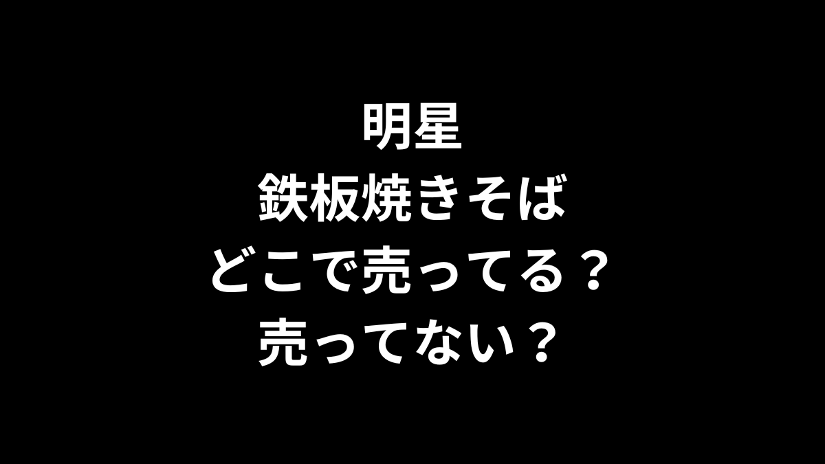 明星 鉄板焼きそばはどこで売ってる？売ってない？