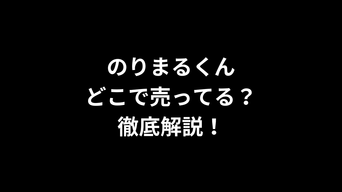 のりまるくんはどこで売ってるのかを徹底解説！