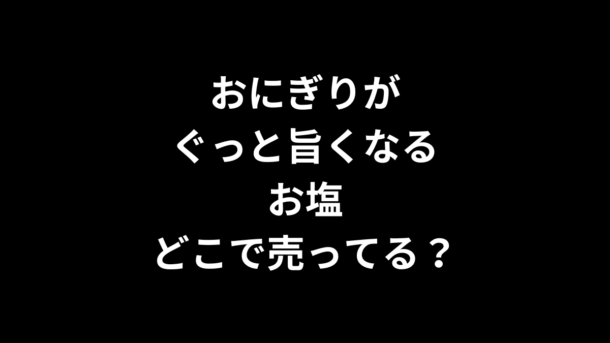おにぎりがぐっと旨くなるお塩はどこで売ってる？
