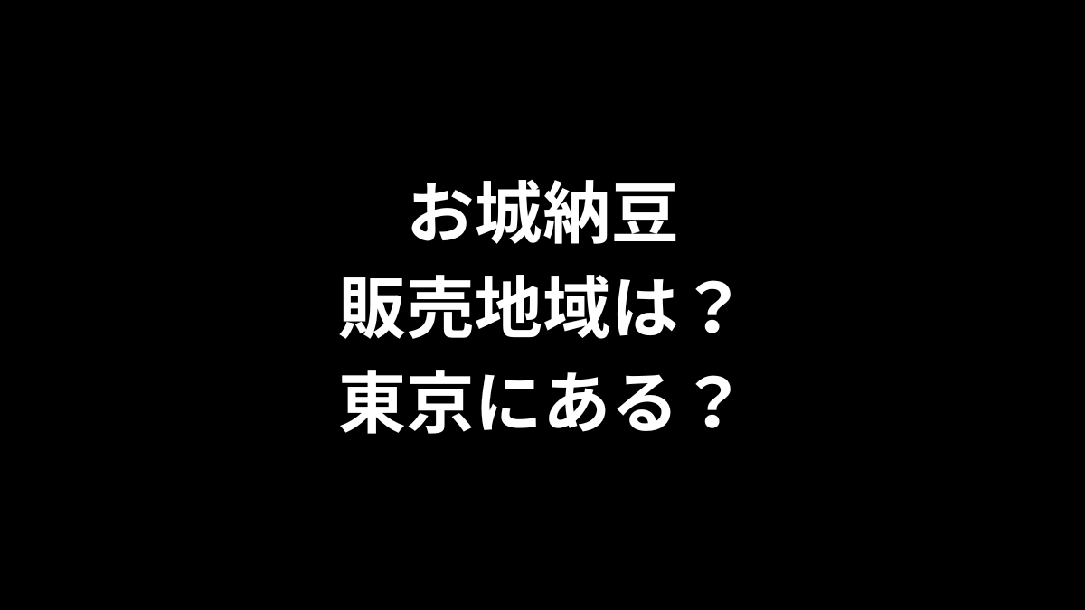 お城納豆の販売地域は？東京にある？