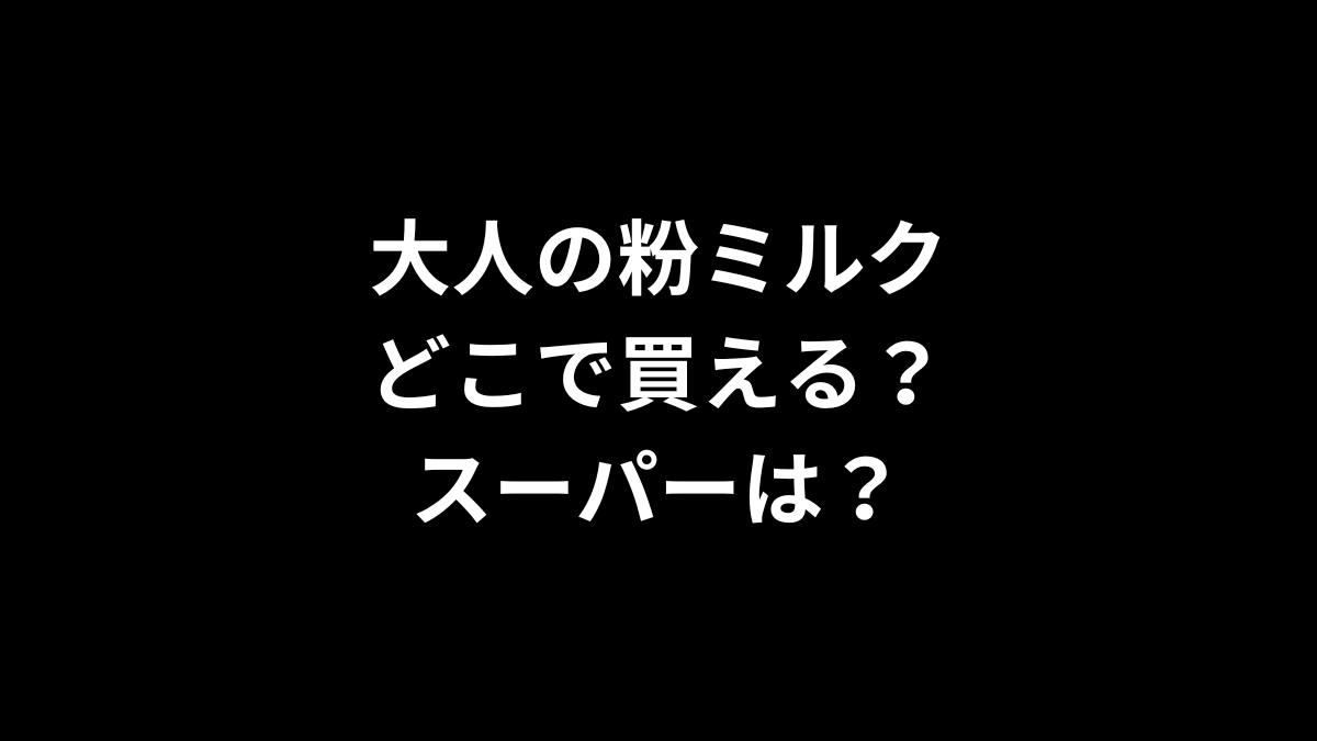 大人の粉ミルクはどこで買える？スーパーは？