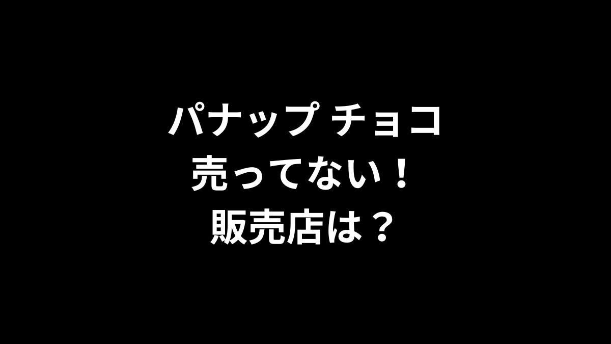 パナップ チョコが売ってない！販売店は？