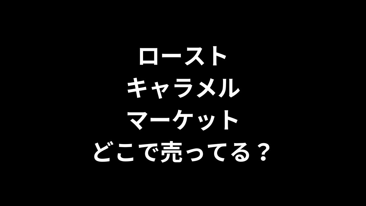 ローストキャラメルマーケットはどこで売ってる？