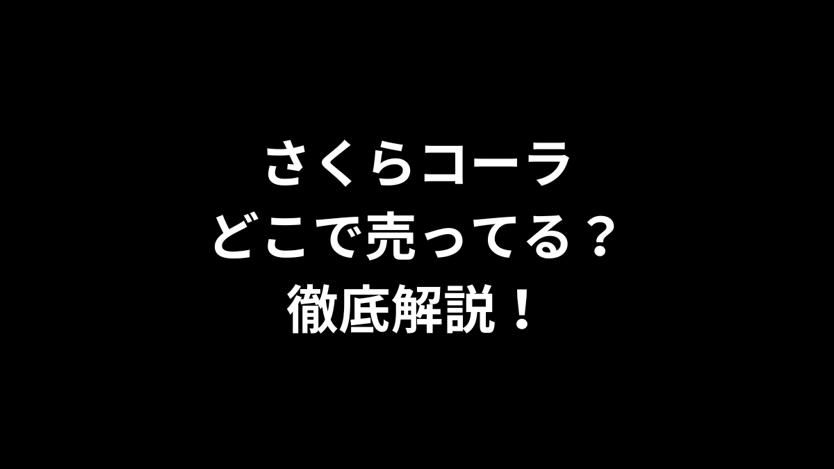 さくらコーラはどこで売ってる？徹底解説！