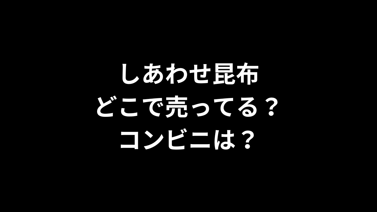 しあわせ昆布はどこで売ってる？コンビニは？