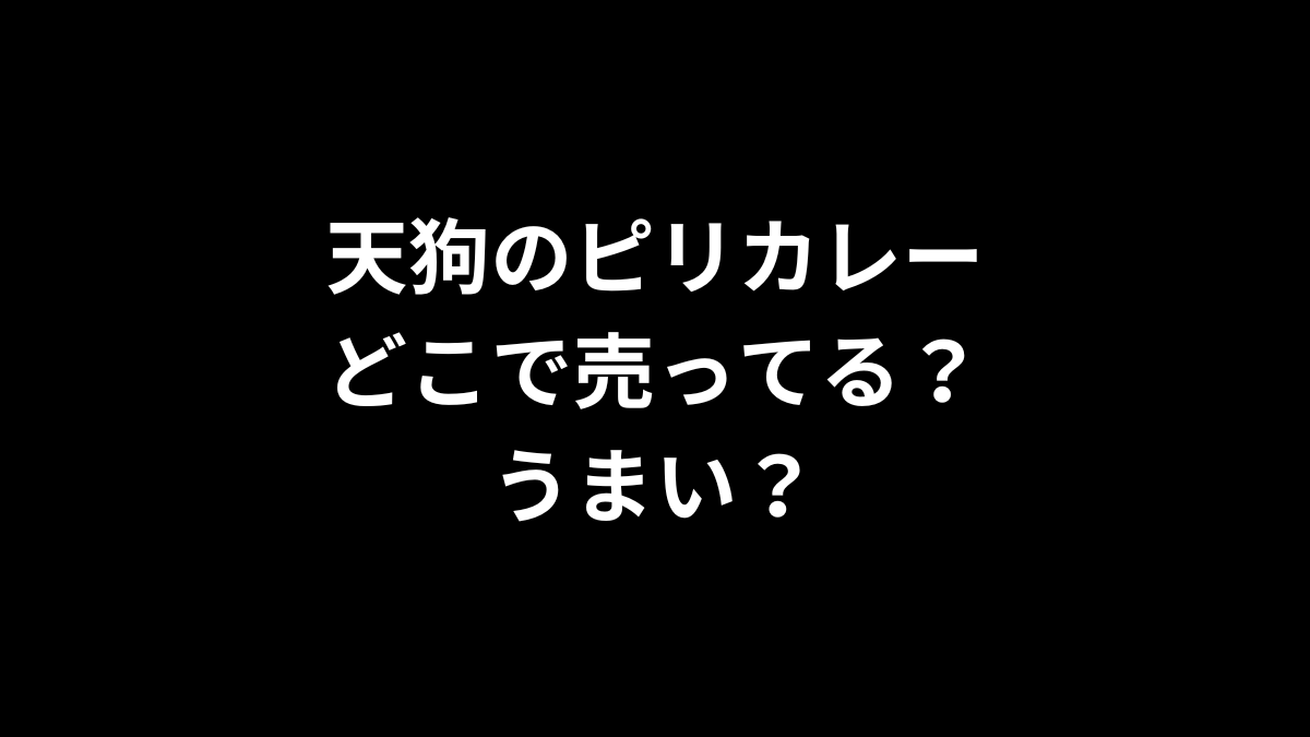 天狗のピリカレーはどこで売ってる？うまい？