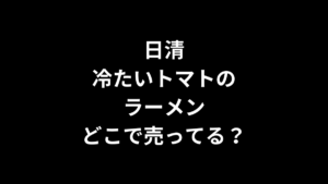 日清 冷たいトマトのラーメンはどこで売ってる？