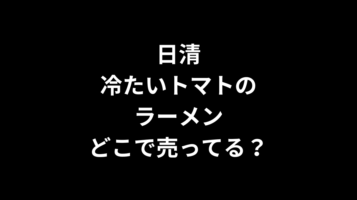 日清 冷たいトマトのラーメンはどこで売ってる？