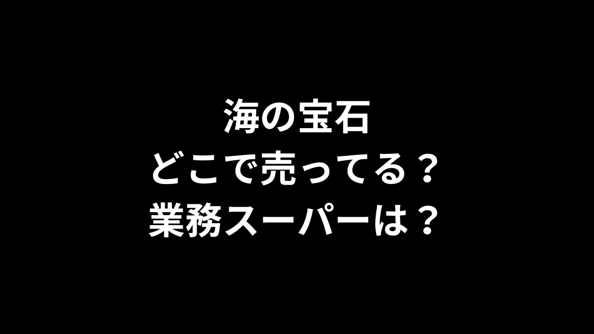 海の宝石はどこで売ってる？業務スーパーは？