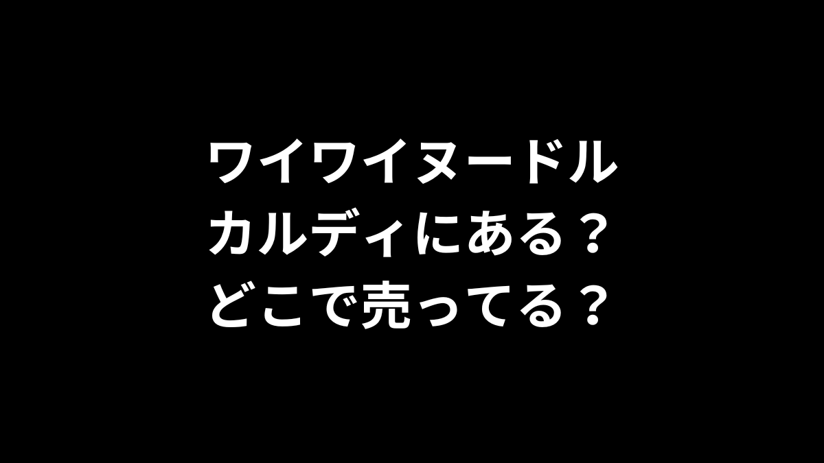 ワイワイヌードルはカルディにある？どこで売ってる？