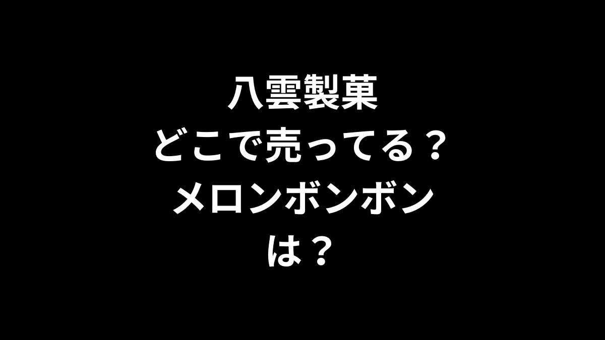 八雲製菓はどこで売ってる？メロンボンボンは？