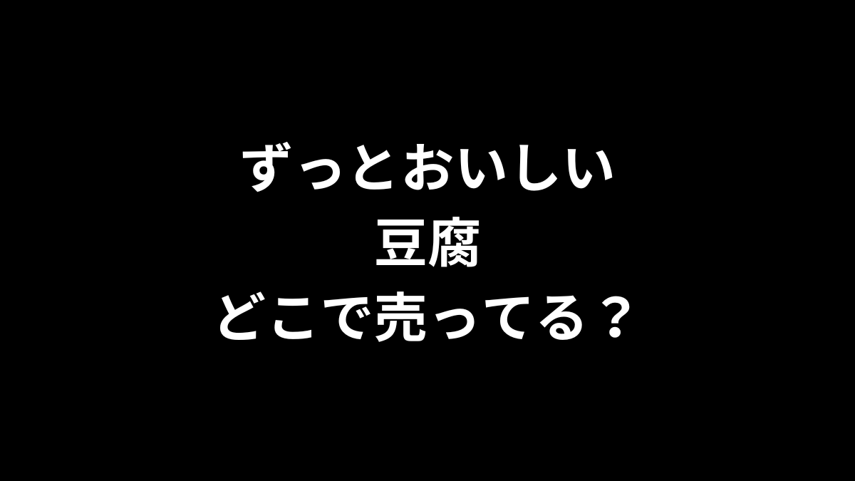 ずっとおいしい豆腐はどこで売ってる？